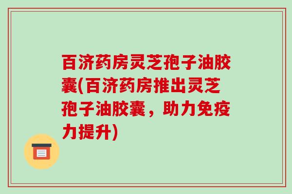 百济药房灵芝孢子油胶囊(百济药房推出灵芝孢子油胶囊,助力免疫力提升)