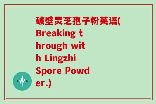 破壁灵芝孢子粉英语(Breaking through with Lingzhi Spore Powder.)