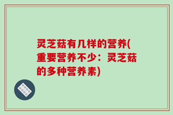 灵芝菇有几样的营养(重要营养不少:灵芝菇的多种营养素)
