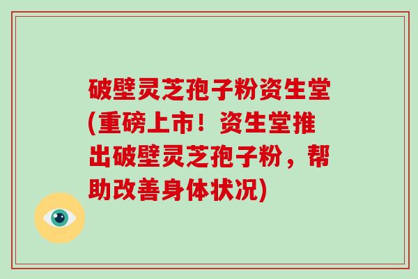 破壁灵芝孢子粉资生堂(重磅上市!资生堂推出破壁灵芝孢子粉,帮助改善身体状况)