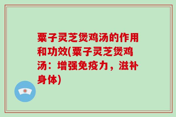 粟子灵芝煲鸡汤的作用和功效(粟子灵芝煲鸡汤：增强免疫力，滋补身体)