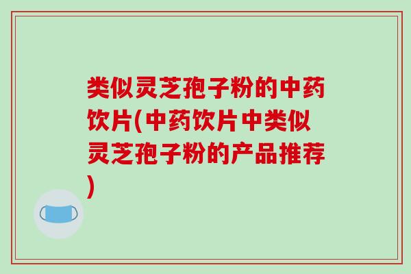 类似灵芝孢子粉的中药饮片(中药饮片中类似灵芝孢子粉的产品推荐)