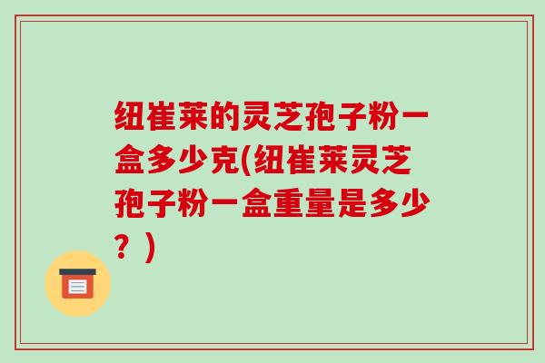 纽崔莱的灵芝孢子粉一盒多少克(纽崔莱灵芝孢子粉一盒重量是多少?)
