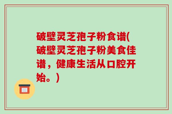 破壁灵芝孢子粉食谱(破壁灵芝孢子粉美食佳谱,健康生活从口腔开始。)