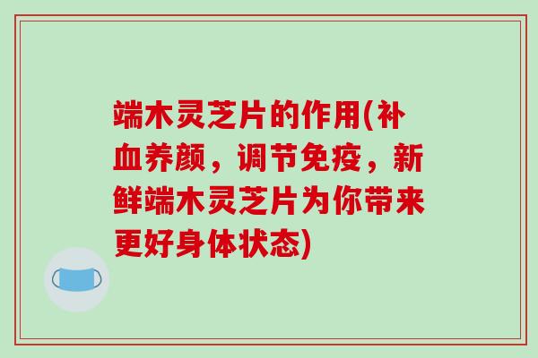 端木灵芝片的作用(补血养颜,调节免疫,新鲜端木灵芝片为你带来更好身体状态)
