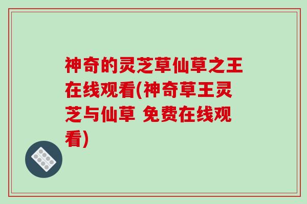神奇的灵芝草仙草之王在线观看(神奇草王灵芝与仙草 免费在线观看)