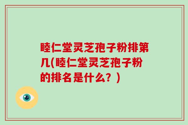 睦仁堂灵芝孢子粉排第几(睦仁堂灵芝孢子粉的排名是什么?)