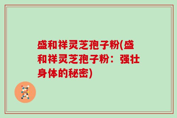 盛和祥灵芝孢子粉(盛和祥灵芝孢子粉:强壮身体的秘密)