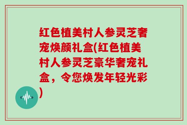 红色植美村人参灵芝奢宠焕颜礼盒(红色植美村人参灵芝豪华奢宠礼盒，令您焕发年轻光彩)