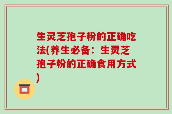 生灵芝孢子粉的正确吃法(养生必备：生灵芝孢子粉的正确食用方式)