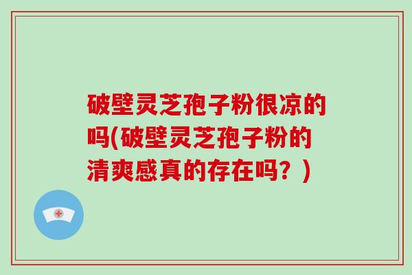 破壁灵芝孢子粉很凉的吗(破壁灵芝孢子粉的清爽感真的存在吗?)