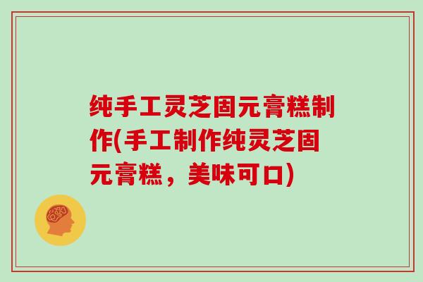 纯手工灵芝固元膏糕制作(手工制作纯灵芝固元膏糕,美味可口)