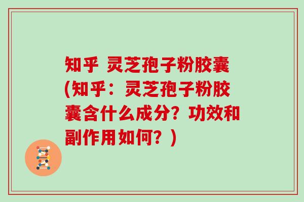 知乎 灵芝孢子粉胶囊(知乎：灵芝孢子粉胶囊含什么成分？功效和副作用如何？)