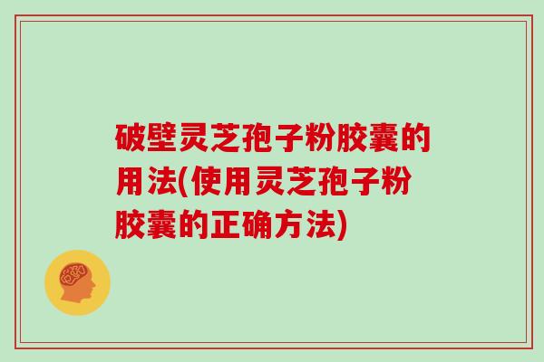 破壁灵芝孢子粉胶囊的用法(使用灵芝孢子粉胶囊的正确方法)