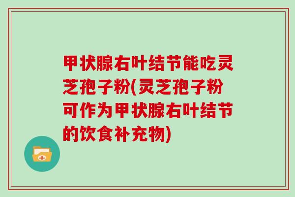 甲状腺右叶结节能吃灵芝孢子粉(灵芝孢子粉可作为甲状腺右叶结节的饮食补充物)