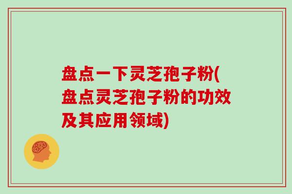 盘点一下灵芝孢子粉(盘点灵芝孢子粉的功效及其应用领域)
