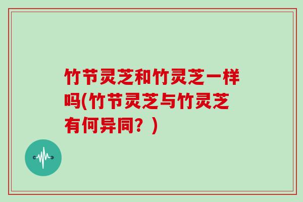 竹节灵芝和竹灵芝一样吗(竹节灵芝与竹灵芝有何异同?)