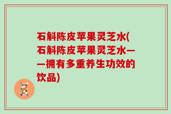 石斛陈皮苹果灵芝水(石斛陈皮苹果灵芝水——拥有多重养生功效的饮品)