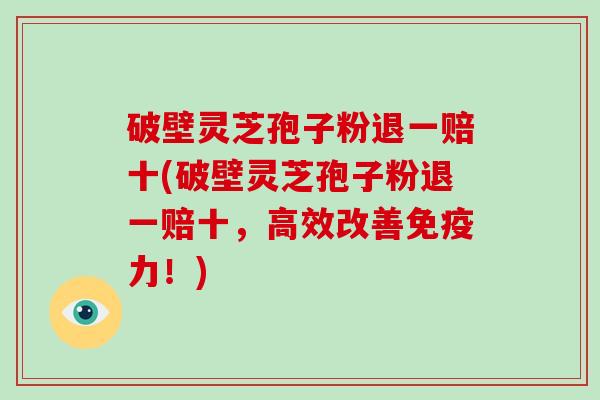 破壁灵芝孢子粉退一赔十(破壁灵芝孢子粉退一赔十,高效改善免疫力!)