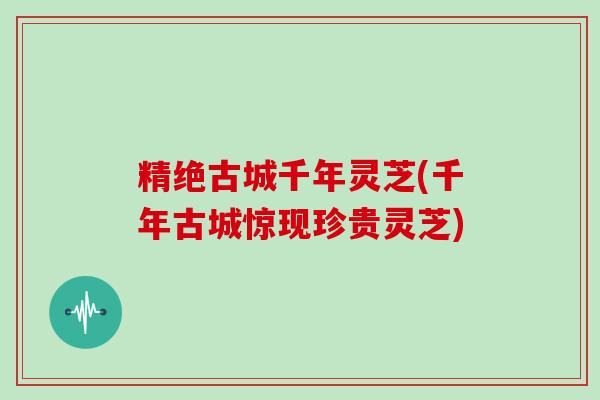 精绝古城千年灵芝(千年古城惊现珍贵灵芝)