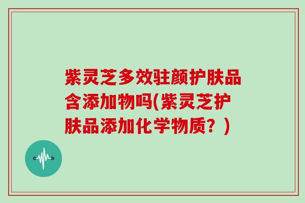 紫灵芝多效驻颜护肤品含添加物吗(紫灵芝护肤品添加化学物质？)