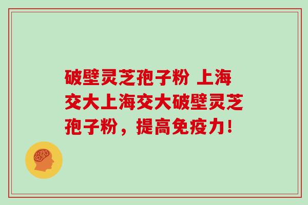 破壁灵芝孢子粉 上海交大上海交大破壁灵芝孢子粉，提高免疫力！