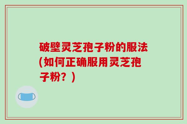 破壁灵芝孢子粉的服法(如何正确服用灵芝孢子粉？)