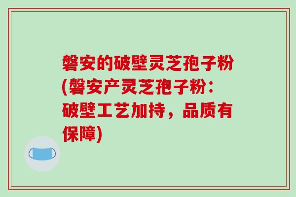 磐安的破壁灵芝孢子粉(磐安产灵芝孢子粉:破壁工艺加持,品质有保障)