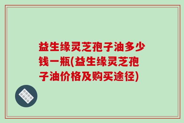 益生缘灵芝孢子油多少钱一瓶(益生缘灵芝孢子油价格及购买途径)