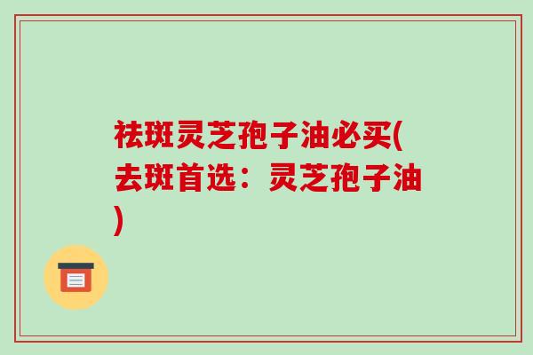 祛斑灵芝孢子油必买(去斑首选:灵芝孢子油)