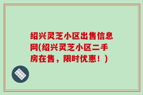 绍兴灵芝小区出售信息网(绍兴灵芝小区二手房在售,限时优惠!)