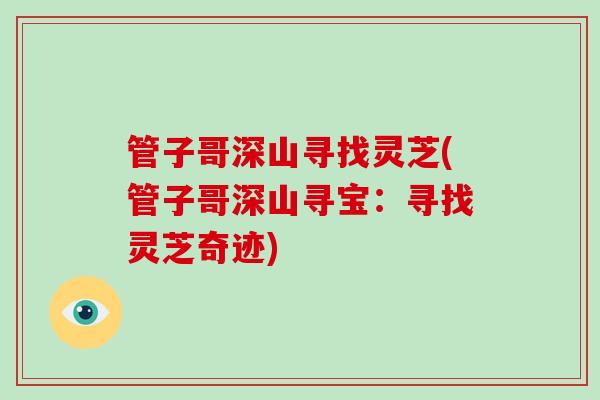 管子哥深山寻找灵芝(管子哥深山寻宝:寻找灵芝奇迹)