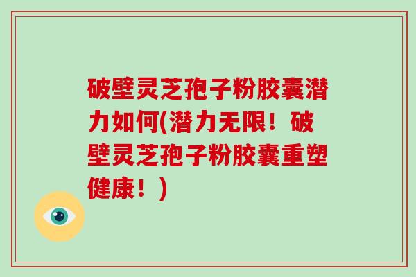 破壁灵芝孢子粉胶囊潜力如何(潜力无限!破壁灵芝孢子粉胶囊重塑健康!)
