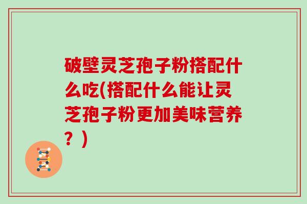破壁灵芝孢子粉搭配什么吃(搭配什么能让灵芝孢子粉更加美味营养?)