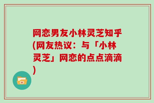 网恋男友小林灵芝知乎(网友热议:与「小林灵芝」网恋的点点滴滴)