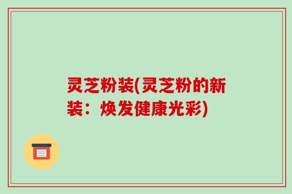 灵芝粉装(灵芝粉的新装:焕发健康光彩)