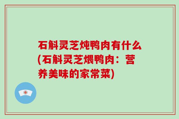 石斛灵芝炖鸭肉有什么(石斛灵芝煨鸭肉:营养美味的家常菜)
