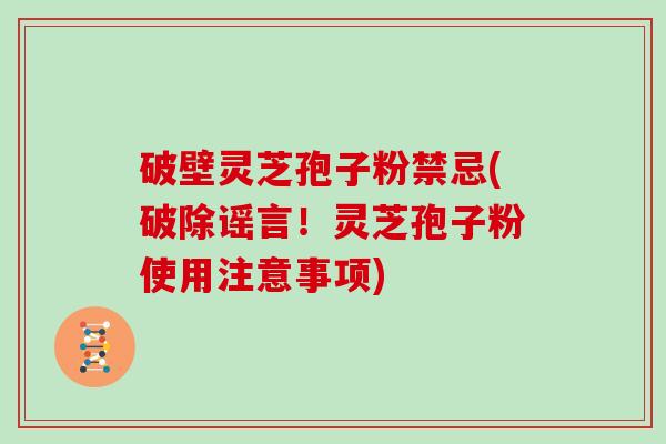 破壁灵芝孢子粉禁忌(破除谣言！灵芝孢子粉使用注意事项)