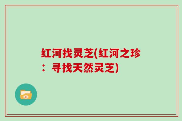 红河找灵芝(红河之珍：寻找天然灵芝)