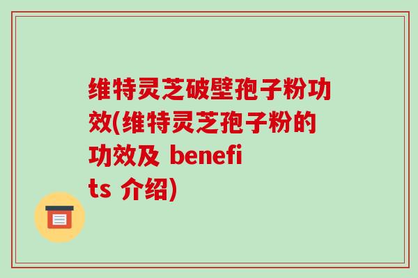 维特灵芝破壁孢子粉功效(维特灵芝孢子粉的功效及 benefits 介绍)