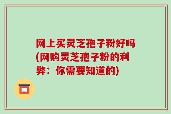 网上买灵芝孢子粉好吗(网购灵芝孢子粉的利弊:你需要知道的)