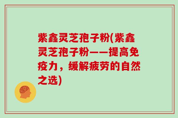 紫鑫灵芝孢子粉(紫鑫灵芝孢子粉——提高免疫力,缓解疲劳的自然之选)