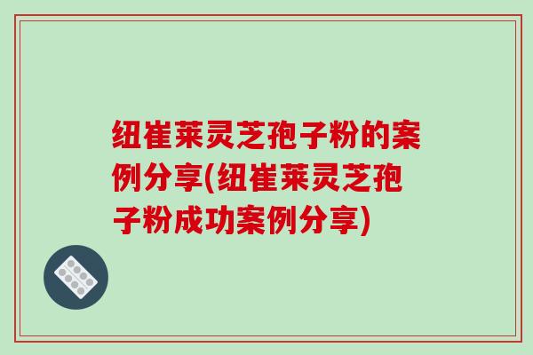纽崔莱灵芝孢子粉的案例分享(纽崔莱灵芝孢子粉成功案例分享)