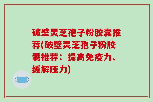 破壁灵芝孢子粉胶囊推荐(破壁灵芝孢子粉胶囊推荐:提高免疫力、缓解压力)