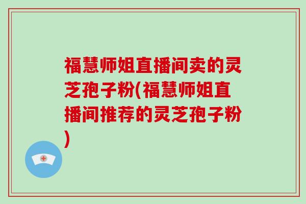 福慧师姐直播间卖的灵芝孢子粉(福慧师姐直播间推荐的灵芝孢子粉)