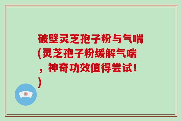破壁灵芝孢子粉与气喘(灵芝孢子粉缓解气喘，神奇功效值得尝试！)