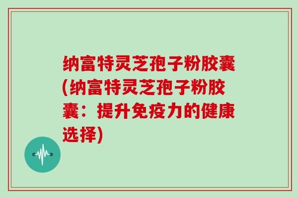 纳富特灵芝孢子粉胶囊(纳富特灵芝孢子粉胶囊:提升免疫力的健康选择)