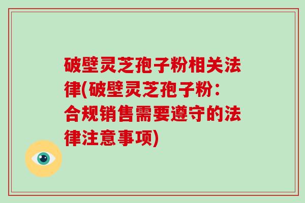 破壁灵芝孢子粉相关法律(破壁灵芝孢子粉：合规销售需要遵守的法律注意事项)
