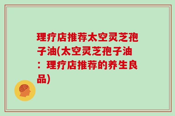 理疗店推荐太空灵芝孢子油(太空灵芝孢子油:理疗店推荐的养生良品)