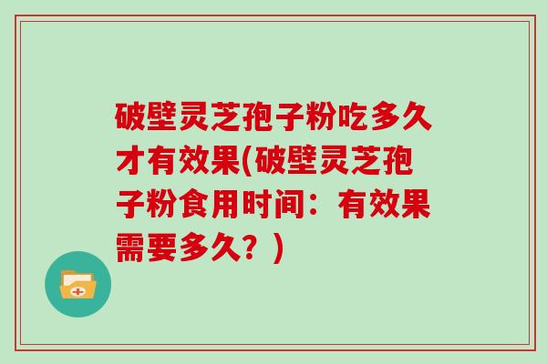 破壁灵芝孢子粉吃多久才有效果(破壁灵芝孢子粉食用时间：有效果需要多久？)